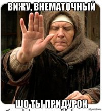 вижу, внематочный шо ты придурок