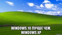  windows 10 лучше чем, windows xp