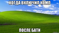 когда включил комп после бати