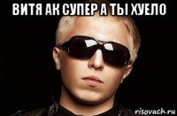 витя ак супер а ты хуело 