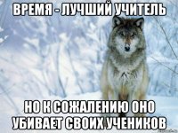 время - лучший учитель но к сожалению оно убивает своих учеников