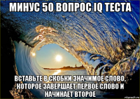 минус 50 вопрос iq теста вставьте в скобки значимое слово, которое завершает первое слово и начинает второе