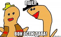 пшёл вон остюдава!