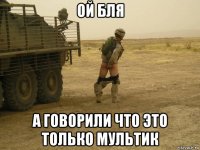 ой бля а говорили что это только мультик