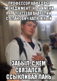профессор кафедры "менеджмент" нгту имени р.е. алексеева анатолий степанович калюжный забыл, с кем связался, ссыкливая лань