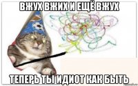вжух вжих и ещё вжух теперь ты идиот как быть