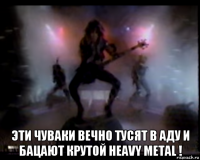  эти чуваки вечно тусят в аду и бацают крутой heavy metal !