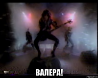  валера!