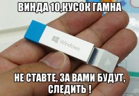 винда 10,кусок гамна не ставте, за вами будут, следить !