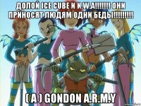 долой ice cube и n.w.a!!!!!!! они приносят людям одни беды!!!!!!!!! ( а ) gondon a.r.m.y
