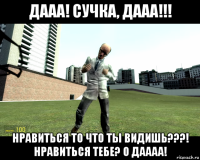дааа! сучка, дааа!!! нравиться то что ты видишь???! нравиться тебе? о даааа!