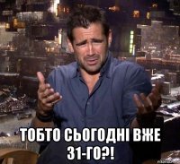  тобто сьогодні вже 31-го?!