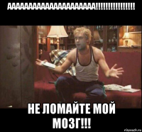 ааааааааааааааааааааа!!!!!!!!!!!!!!!! не ломайте мой мозг!!!