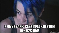  я объявляю себя президентом венесуэлы!