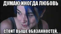 думаю иногда любовь стоит выше обязанностей.