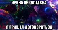 ирина николаевна я пришел договориться