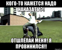 кого-то кажется надо наказать ?! отшлёпай меня! я провинился!!