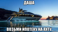 даша возьми ипотеку на яхту