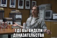  где вы видели доказательства