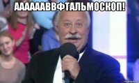 ааааааввфтальмоскоп! 