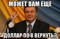 может вам еще доллар по 8 вернуть?