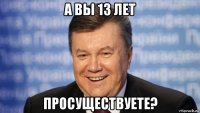 а вы 13 лет просуществуете?