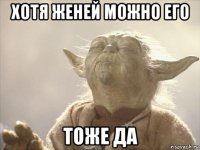 хотя женей можно его тоже да
