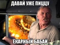 давай уже пиццу ёкарный бабай