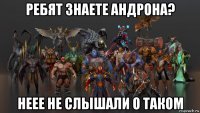 ребят знаете андрона? неее не слышали о таком