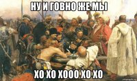 ну и говно же мы хо хо хооо хо хо