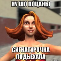 ну шо поцаны сигнатурочка подьехала