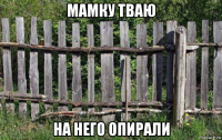 мамку тваю на него опирали