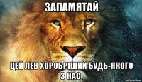 запамятай цей лев хоробріший будь-якого з нас.