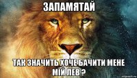 запамятай так значить хоче бачити мене мій лев ?