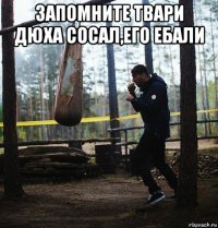 запомните твари дюха сосал,его ебали 