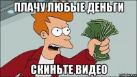 плачу любые деньги скиньте видео