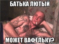 батька лютый может вафельку?