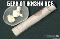 бери от жизни все 