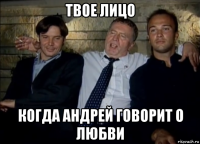твое лицо когда андрей говорит о любви