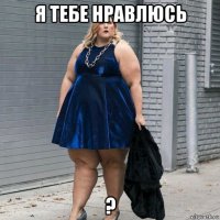я тебе нравлюсь ?
