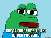  когда говорят, что ты плохо рисуешь