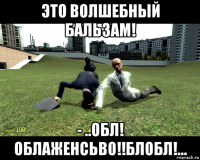 это волшебный бальзам! - ..обл! облаженсьво!!блобл!...