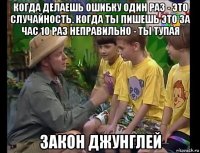 когда делаешь ошибку один раз - это случайность. когда ты пишешь это за час 10 раз неправильно - ты тупая закон джунглей