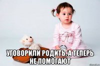  уговорили родить, а теперь не помогают