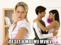  лезет к моему мужу.