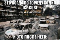 это когда по городу ходил ice cube и это после него: