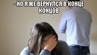 - но я же вернулся в конце концов 