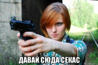  давай сюда секас