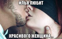 илья любит красивого женщина...