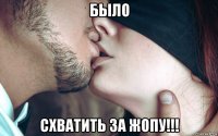 было схватить за жопу!!!